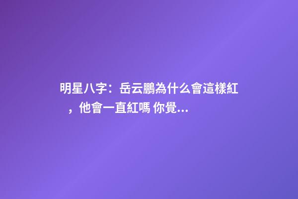 明星八字：岳云鵬為什么會這樣紅，他會一直紅嗎 你覺得岳云鵬還能紅幾年？-第1張-觀點-玄機派